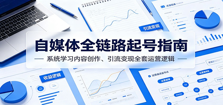 自媒体全链路起号指南：系统学习内容创作、引流变现全套运营逻辑青祥项目库-闲云创业网-老谢轻创网-中创网-福缘网-冒泡网-资源之家-魔方项目库青祥项目库