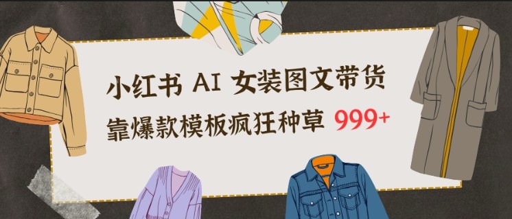 小红书AI女装图文带货，靠爆款模板疯狂种草999+青祥项目库-闲云创业网-老谢轻创网-中创网-福缘网-冒泡网-资源之家-魔方项目库青祥项目库