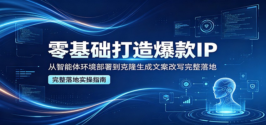 零基础打造爆款IP，从智能体环境部署到克隆生成文案改写完整落地青祥项目库-闲云创业网-老谢轻创网-中创网-福缘网-冒泡网-资源之家-魔方项目库青祥项目库