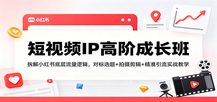 短视频IP高阶成长班：拆解小红书底层流量逻辑，对标选题+拍摄剪辑+ 精准引流实战教学青祥项目库-闲云创业网-老谢轻创网-中创网-福缘网-冒泡网-资源之家-魔方项目库青祥项目库