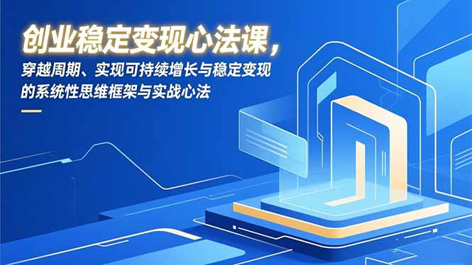 创业稳定变现心法课，穿越周期、实现可持续增长与稳定变现的系统性思维框架与实战心法青祥项目库-闲云创业网-老谢轻创网-中创网-福缘网-冒泡网-资源之家-魔方项目库青祥项目库