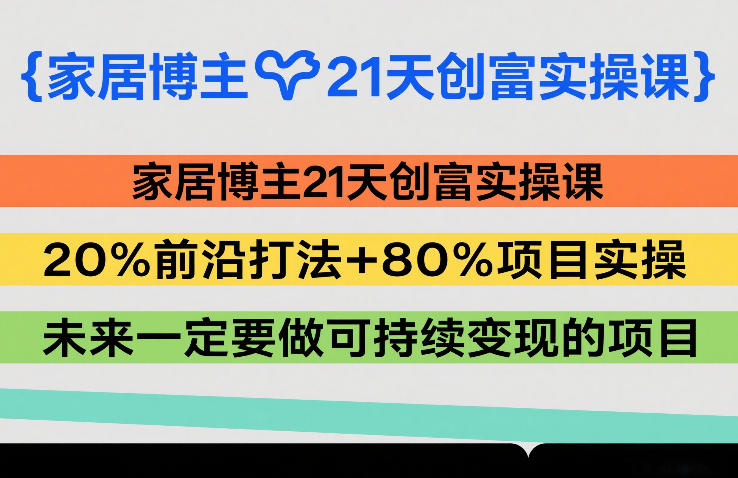家居博主21天创富实操课，20%前沿打法+80%项目实操，未来一定要做可持续变现的项目青祥项目库-闲云创业网-老谢轻创网-中创网-福缘网-冒泡网-资源之家-魔方项目库青祥项目库