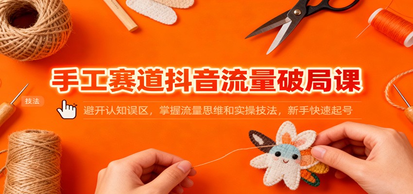 手工赛道抖音流量破局课：避开认知误区，掌握流量思维和实操技法，新手快速起号青祥项目库-闲云创业网-老谢轻创网-中创网-福缘网-冒泡网-资源之家-魔方项目库青祥项目库