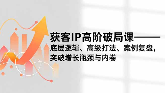获客IP高阶破局课，底层逻辑、高级打法、案例复盘，突破增长瓶颈与内卷青祥项目库-闲云创业网-老谢轻创网-中创网-福缘网-冒泡网-资源之家-魔方项目库青祥项目库