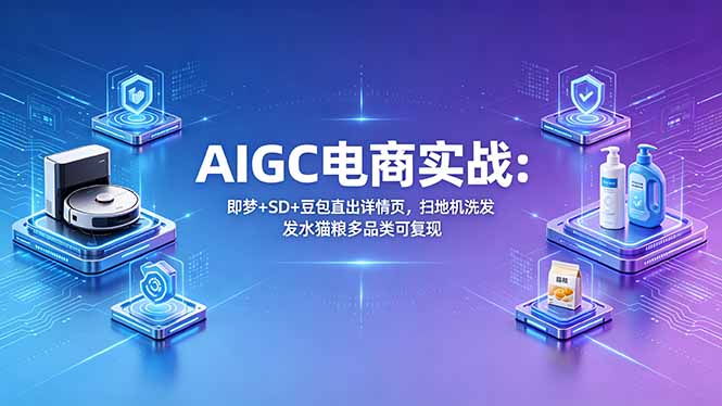 AIGC电商实战班：即梦+SD+豆包直出详情页，扫地机洗发水猫粮多品类可复现青祥项目库-闲云创业网-老谢轻创网-中创网-福缘网-冒泡网-资源之家-魔方项目库青祥项目库