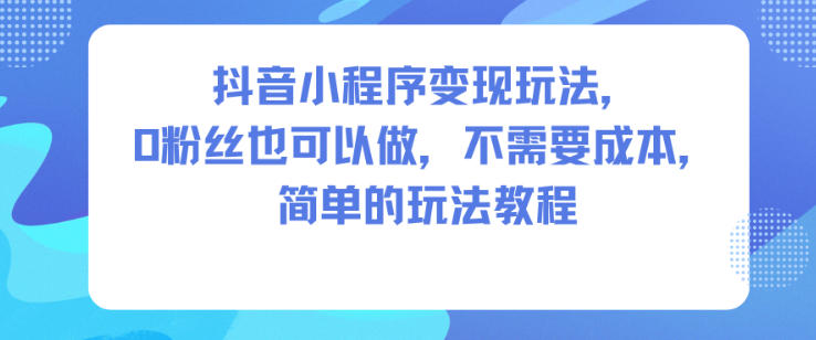抖音小程序变现玩法，0粉丝也可以做，不需要成本，简单的玩法教程青祥项目库-闲云创业网-老谢轻创网-中创网-福缘网-冒泡网-资源之家-魔方项目库青祥项目库