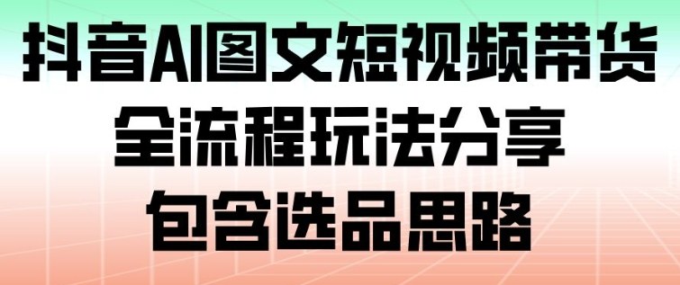 抖音AI图文短视频带货，全流程玩法分享，包含选品思路青祥项目库-闲云创业网-老谢轻创网-中创网-福缘网-冒泡网-资源之家-魔方项目库青祥项目库