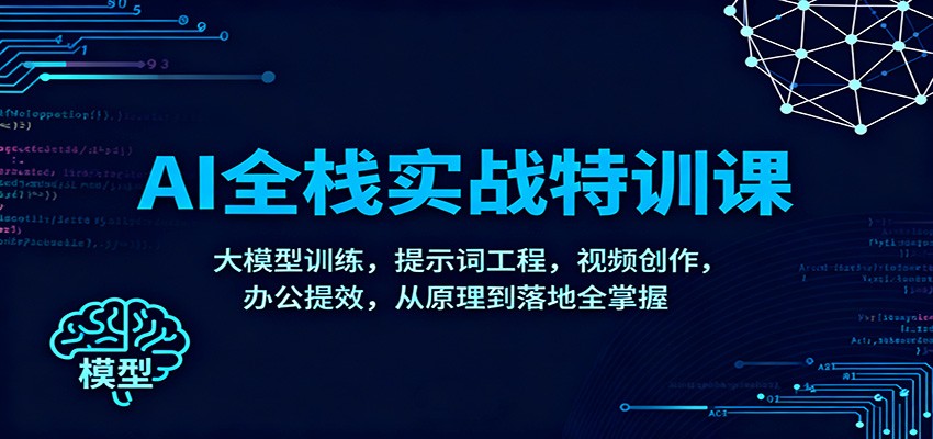 AI全栈实战特训课：大模型训练，提示词工程，视频创作，办公提效，从原理到落地全掌握青祥项目库-闲云创业网-老谢轻创网-中创网-福缘网-冒泡网-资源之家-魔方项目库青祥项目库