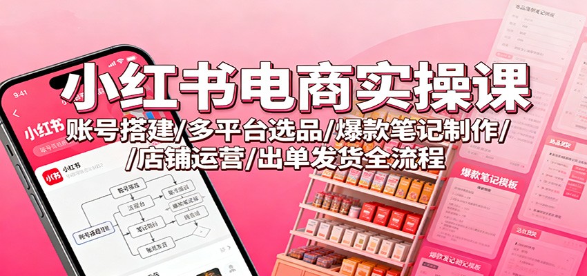 小红书电商实操课:账号搭建/多平台选品/爆款笔记制作/店铺运营/出单发货全流程青祥项目库-闲云创业网-老谢轻创网-中创网-福缘网-冒泡网-资源之家-魔方项目库青祥项目库