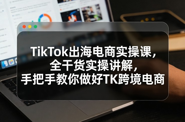 TikTok出海电商实操课，全干货实操讲解，手把手教你做好TK跨境电商青祥项目库-闲云创业网-老谢轻创网-中创网-福缘网-冒泡网-资源之家-魔方项目库青祥项目库