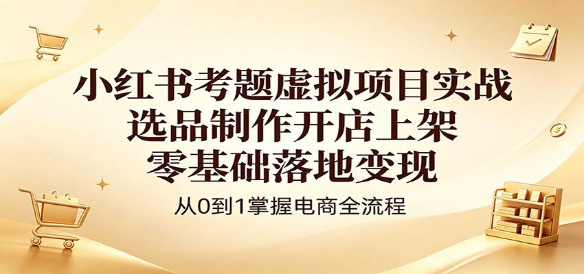 小红书考题虚拟项目实战：选品制作开店上架，零基础落地变现青祥项目库-闲云创业网-老谢轻创网-中创网-福缘网-冒泡网-资源之家-魔方项目库青祥项目库