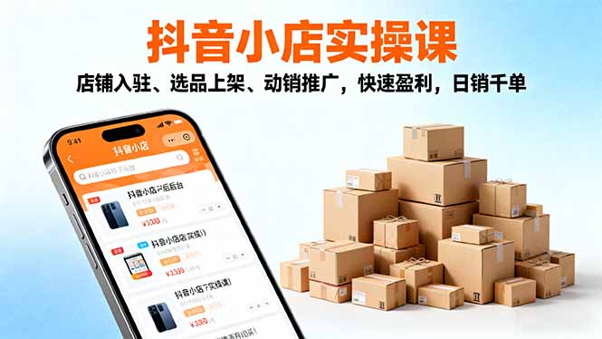 2025抖音小店实操课，店铺入驻、选品上架、动销推广，快速盈利，日销千单青祥项目库-闲云创业网-老谢轻创网-中创网-福缘网-冒泡网-资源之家-魔方项目库青祥项目库