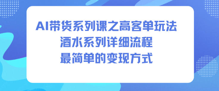 AI带货系列课之高客单玩法，酒水系列，详细流程，最简单的变现方式青祥项目库-闲云创业网-老谢轻创网-中创网-福缘网-冒泡网-资源之家-魔方项目库青祥项目库