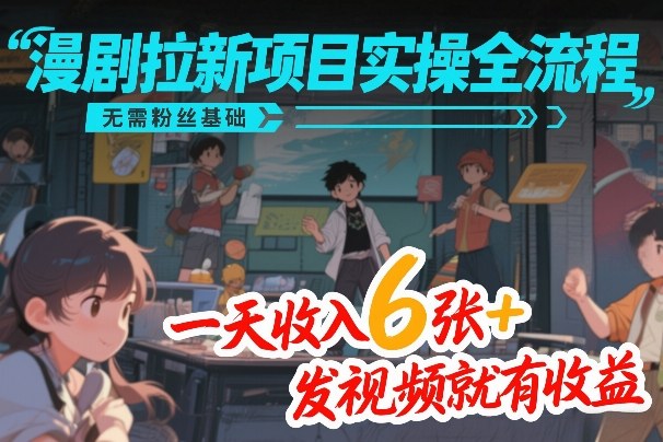 漫剧拉新项目实操全流程,无需粉丝基础,一天收入6张+,发视频就有收益青祥项目库-闲云创业网-老谢轻创网-中创网-福缘网-冒泡网-资源之家-魔方项目库青祥项目库