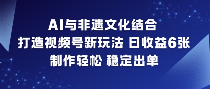 AI与非遗文化结合，打造视频号新玩法，日收益6张，制作轻松，稳定出单青祥项目库-闲云创业网-老谢轻创网-中创网-福缘网-冒泡网-资源之家-魔方项目库青祥项目库
