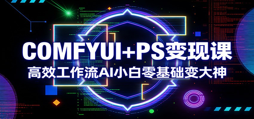 COMFYUI+PS变现课：高效工作流AI小白零基础变大神青祥项目库-闲云创业网-老谢轻创网-中创网-福缘网-冒泡网-资源之家-魔方项目库青祥项目库