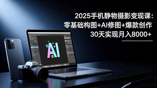 2025手机 静物摄影变现课：零基础构图+AI修图+爆款创作，30天实现月入8…青祥项目库-闲云创业网-老谢轻创网-中创网-福缘网-冒泡网-资源之家-魔方项目库青祥项目库