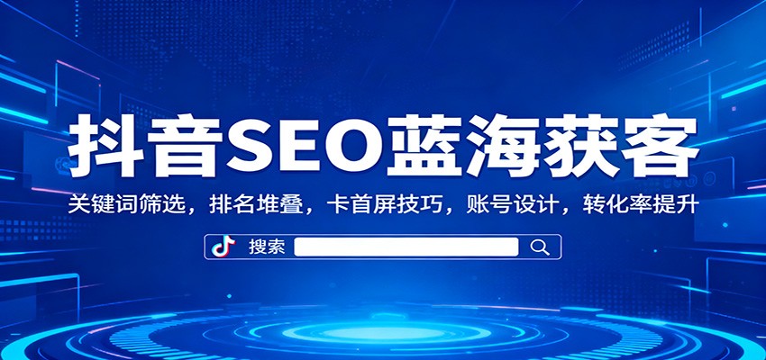 抖音SEO蓝海获客：关键词筛选，排名堆叠，卡首屏技巧，账号设计，转化率提升青祥项目库-闲云创业网-老谢轻创网-中创网-福缘网-冒泡网-资源之家-魔方项目库青祥项目库