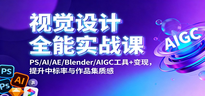 视觉设计全能实战课：PS/AI/AE/Blender/AIGC工具+变现，提升中标率与作品集质感青祥项目库-闲云创业网-老谢轻创网-中创网-福缘网-冒泡网-资源之家-魔方项目库青祥项目库