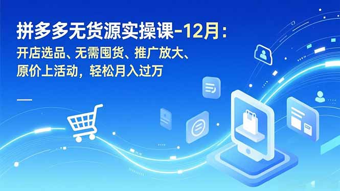 拼多多无货源实操课-12月：开店选品、无需囤货、推广放大、原价上活动，轻松月入过万青祥项目库-闲云创业网-老谢轻创网-中创网-福缘网-冒泡网-资源之家-魔方项目库青祥项目库