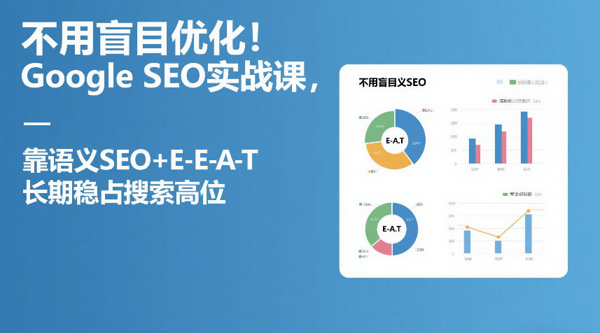 不用盲目优化！Google SEO实战课，靠语义SEO+E-E-A-T，长期稳占搜索高位青祥项目库-闲云创业网-老谢轻创网-中创网-福缘网-冒泡网-资源之家-魔方项目库青祥项目库