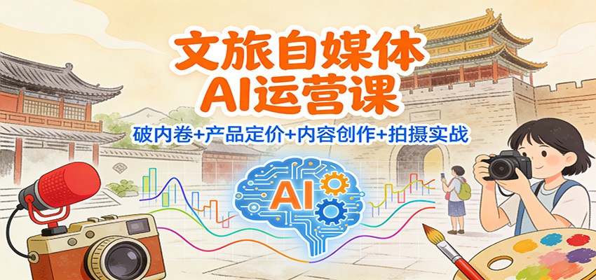 文旅自媒体AI运营课：破内卷+产品定价+内容创作+拍摄实战青祥项目库-闲云创业网-老谢轻创网-中创网-福缘网-冒泡网-资源之家-魔方项目库青祥项目库