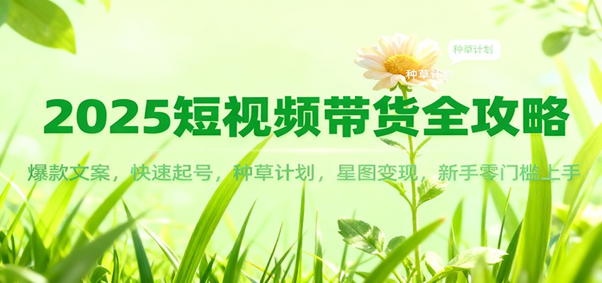 2025短视频带货全攻略:爆款文案,快速起号,种草计划,星图变现,新手零门槛上手青祥项目库-闲云创业网-老谢轻创网-中创网-福缘网-冒泡网-资源之家-魔方项目库青祥项目库
