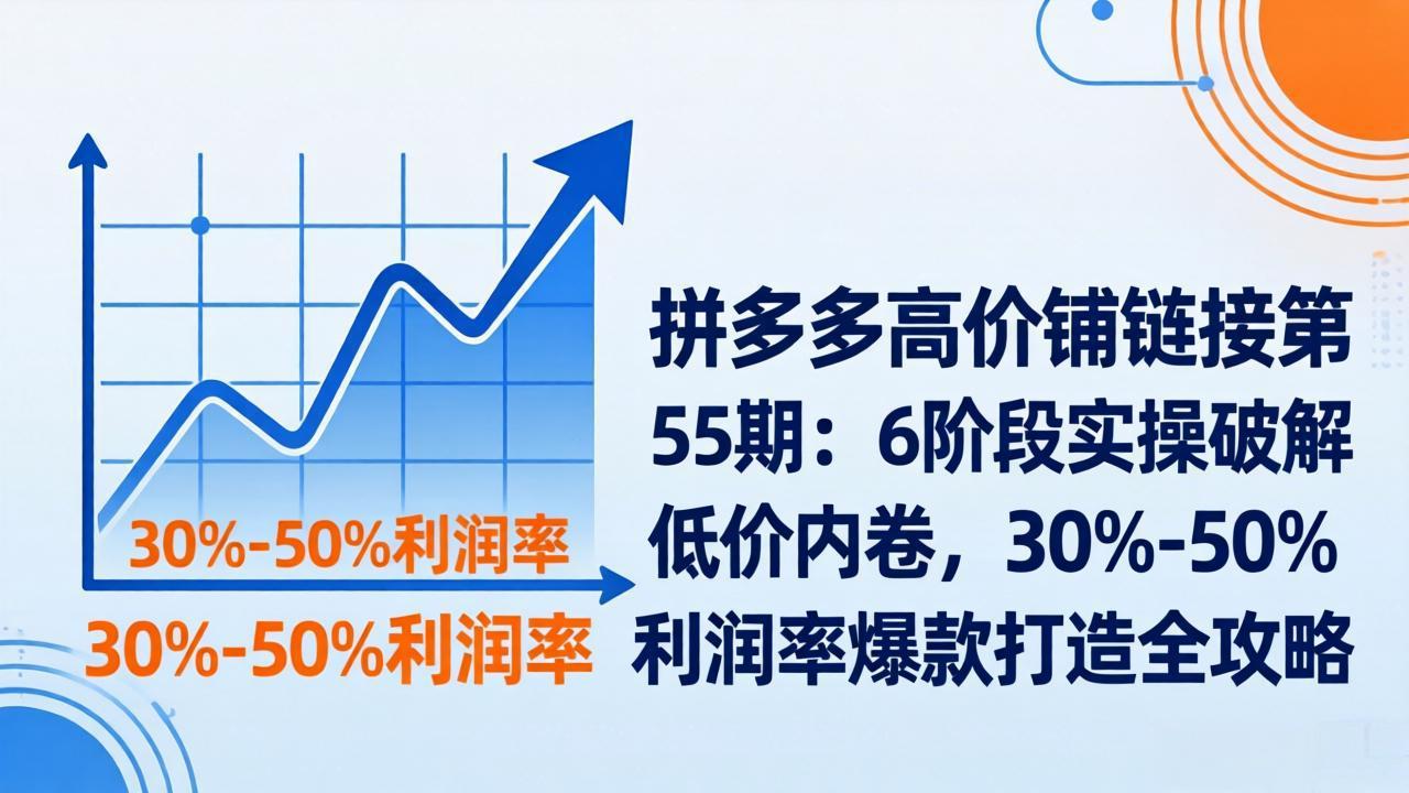 拼多多高价铺链接第55期：6阶段实操破解低价内卷，30%-50%利润率爆款打造全攻略青祥项目库-闲云创业网-老谢轻创网-中创网-福缘网-冒泡网-资源之家-魔方项目库青祥项目库