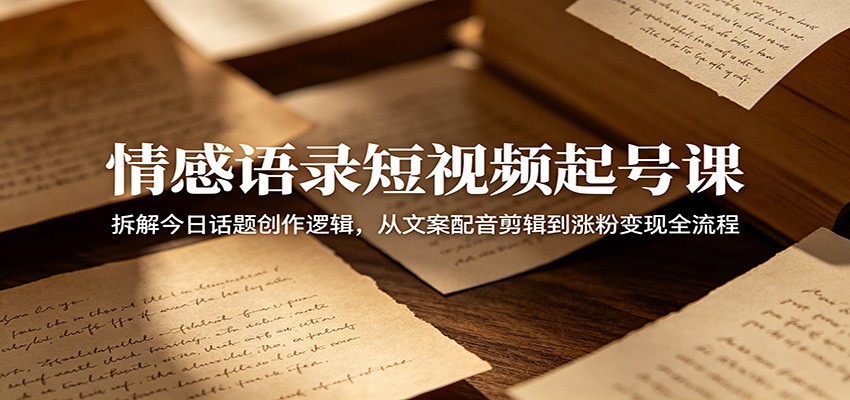 情感语录短视频起号课：拆解今日话题创作逻辑，从文案配音剪辑到涨粉变现全流程青祥项目库-闲云创业网-老谢轻创网-中创网-福缘网-冒泡网-资源之家-魔方项目库青祥项目库