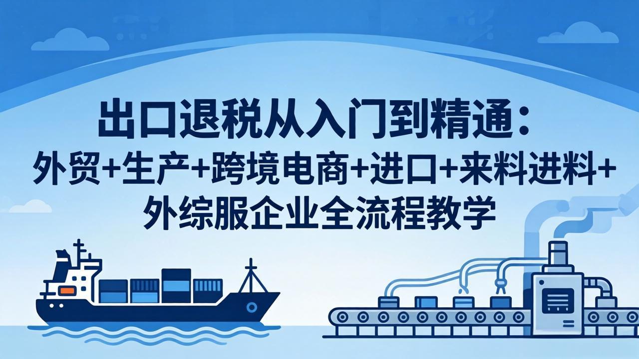 出口退税从入门到精通：外贸+生产+跨境电商+进口+来料进料+外综服企业全流程教学青祥项目库-闲云创业网-老谢轻创网-中创网-福缘网-冒泡网-资源之家-魔方项目库青祥项目库