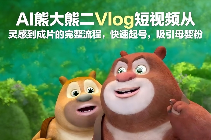 AI熊大熊二Vlog短视频从灵感到成片的完整流程，快速起号，吸引母婴粉青祥项目库-闲云创业网-老谢轻创网-中创网-福缘网-冒泡网-资源之家-魔方项目库青祥项目库