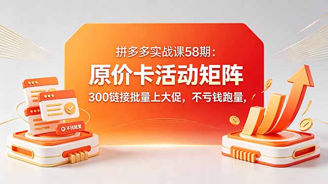拼多多实战课58期：原价卡活动矩阵，300链接批量上大促，不亏钱跑量青祥项目库-闲云创业网-老谢轻创网-中创网-福缘网-冒泡网-资源之家-魔方项目库青祥项目库