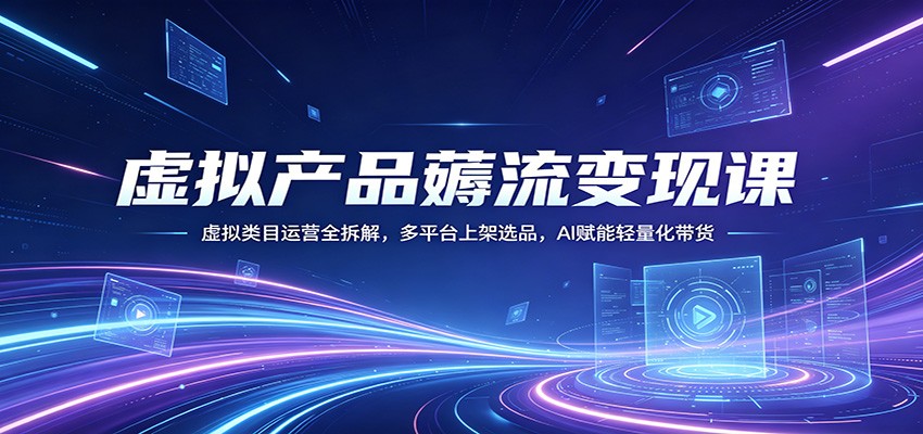虚拟产品薅流变现课：虚拟类目运营全拆解，多平台上架选品，AI赋能轻量化带货青祥项目库-闲云创业网-老谢轻创网-中创网-福缘网-冒泡网-资源之家-魔方项目库青祥项目库