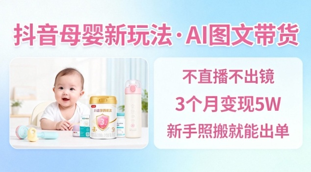 抖音母婴赛道新玩法，AI图文带货，不用直播，3个月变现5W，新手照搬就能出单青祥项目库-闲云创业网-老谢轻创网-中创网-福缘网-冒泡网-资源之家-魔方项目库青祥项目库