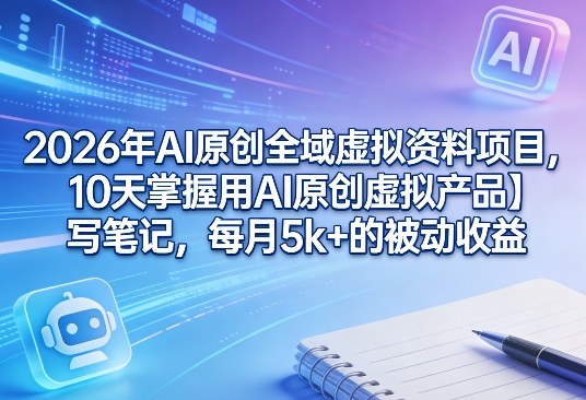 2026年AI原创全域虚拟资料项目,10天掌握用AI原创虚拟产品+写笔记,每月5k+的被动收益青祥项目库-闲云创业网-老谢轻创网-中创网-福缘网-冒泡网-资源之家-魔方项目库青祥项目库