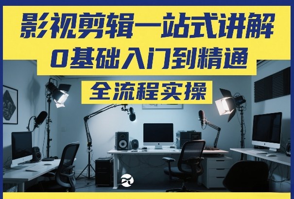 影视剪辑一站式讲解,0基础入门到精通,全流程实操青祥项目库-闲云创业网-老谢轻创网-中创网-福缘网-冒泡网-资源之家-魔方项目库青祥项目库