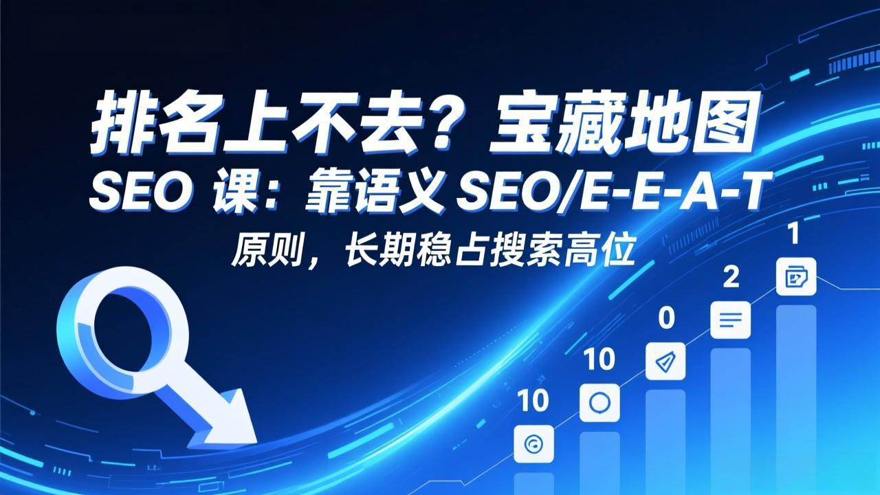 排名上不去？宝藏地图 SEO 课：靠语义 SEO+E-E-A-T 原则，长期稳占搜索高位青祥项目库-闲云创业网-老谢轻创网-中创网-福缘网-冒泡网-资源之家-魔方项目库青祥项目库