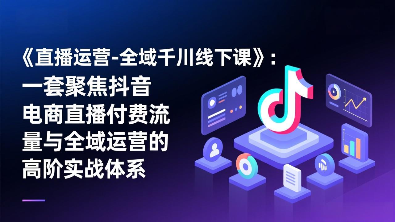 《直播运营-全域千川线下课》:一套聚焦抖音电商直播付费流量与全域运营的高阶实战体系青祥项目库-闲云创业网-老谢轻创网-中创网-福缘网-冒泡网-资源之家-魔方项目库青祥项目库