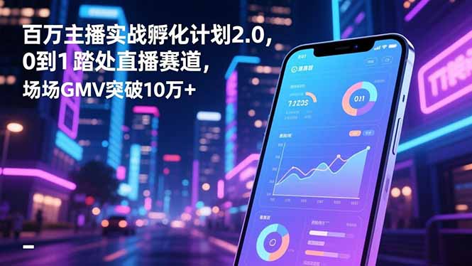 百万主播实战孵化计划2.0，0到1踏入直播赛道，场均GMV突破10万+青祥项目库-闲云创业网-老谢轻创网-中创网-福缘网-冒泡网-资源之家-魔方项目库青祥项目库