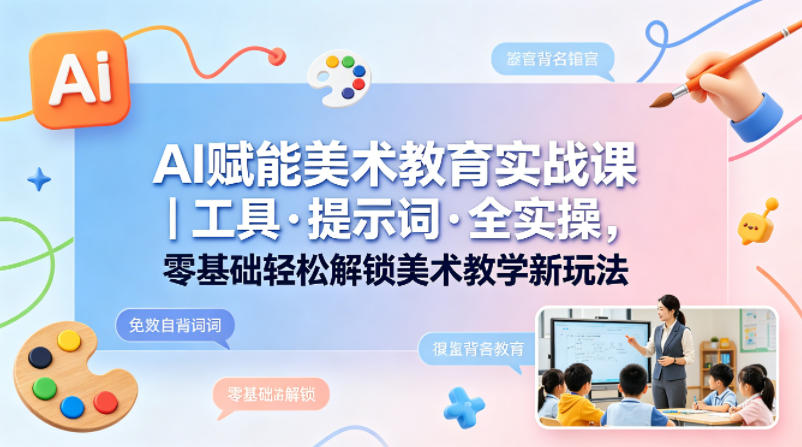 AI赋能美术教育实战课｜工具·提示词·全实操，零基础轻松解锁美术教学新玩法青祥项目库-闲云创业网-老谢轻创网-中创网-福缘网-冒泡网-资源之家-魔方项目库青祥项目库