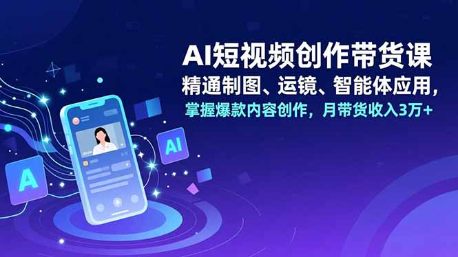 AI短视频创作带货课，精通制图、运镜、智能体应用，掌握爆款内容创作，月带货收入3万+青祥项目库-闲云创业网-老谢轻创网-中创网-福缘网-冒泡网-资源之家-魔方项目库青祥项目库