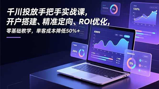 千川投放手把手实战课，开户搭建、精准定向、ROI优化，零基础教学，单客成本降低50%+青祥项目库-闲云创业网-老谢轻创网-中创网-福缘网-冒泡网-资源之家-魔方项目库青祥项目库
