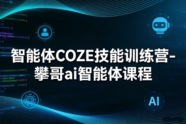 智能体COZE技能训练营-攀哥ai智能体课程青祥项目库-闲云创业网-老谢轻创网-中创网-福缘网-冒泡网-资源之家-魔方项目库青祥项目库