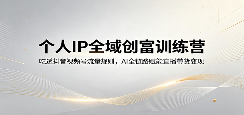 个人IP全域创富训练营：吃透抖音视频号流量规则，AI全链路赋能直播带货变现青祥项目库-闲云创业网-老谢轻创网-中创网-福缘网-冒泡网-资源之家-魔方项目库青祥项目库
