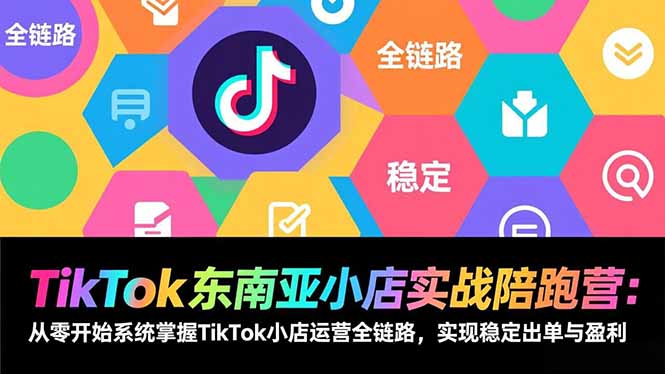 TikTok东南亚小店实战陪跑营：从零开始系统掌握TikTok小店运营全链路，实现稳定出单与盈利青祥项目库-闲云创业网-老谢轻创网-中创网-福缘网-冒泡网-资源之家-魔方项目库青祥项目库