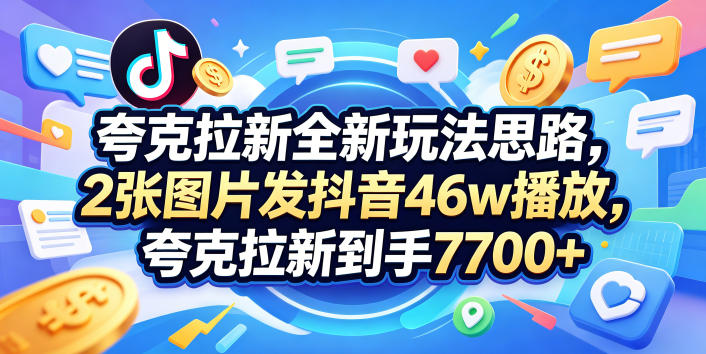 夸克拉新全新玩法思路，2张图片发抖音46w播放，夸克拉新到手7700+，3385字完整教程附上【付费文章】青祥项目库-闲云创业网-老谢轻创网-中创网-福缘网-冒泡网-资源之家-魔方项目库青祥项目库