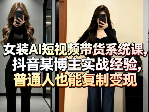 女装AI短视频带货系统课，抖音某博主实战经验，普通人也能复制变现青祥项目库-闲云创业网-老谢轻创网-中创网-福缘网-冒泡网-资源之家-魔方项目库青祥项目库