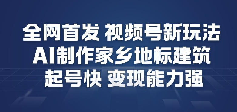 全网首发，视频号新玩法，AI制作家乡地标建筑，起号快，变现能力强青祥项目库-闲云创业网-老谢轻创网-中创网-福缘网-冒泡网-资源之家-魔方项目库青祥项目库