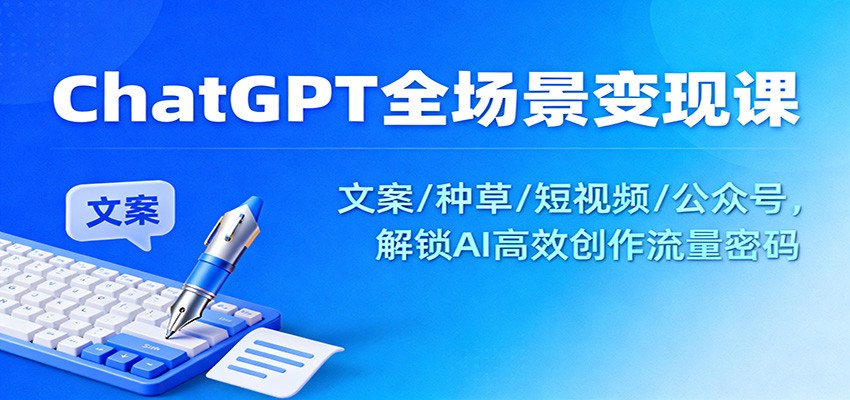 ChatGPT全场景变现课：文案/种草/短视频/公众号，解锁AI高效创作流量密码青祥项目库-闲云创业网-老谢轻创网-中创网-福缘网-冒泡网-资源之家-魔方项目库青祥项目库