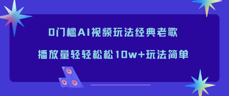 0门槛AI视频玩法经典老歌，播放量轻轻松松10w+玩法简单青祥项目库-闲云创业网-老谢轻创网-中创网-福缘网-冒泡网-资源之家-魔方项目库青祥项目库
